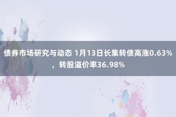 债券市场研究与动态 1月13日长集转债高涨0.63%，转股溢价率36.98%