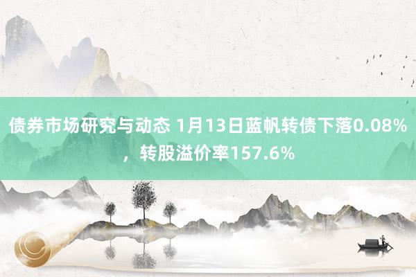 债券市场研究与动态 1月13日蓝帆转债下落0.08%，转股溢价率157.6%