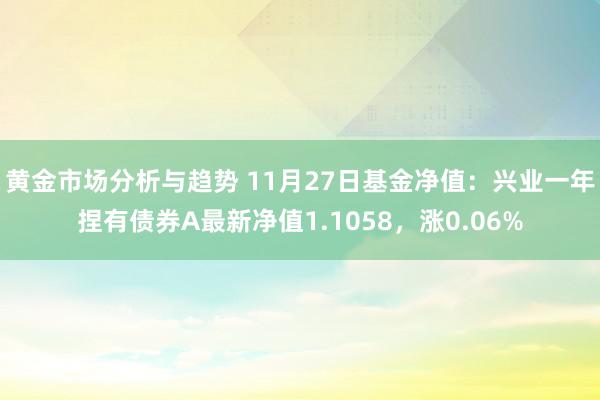 黄金市场分析与趋势 11月27日基金净值：兴业一年捏有债券A最新净值1.1058，涨0.06%